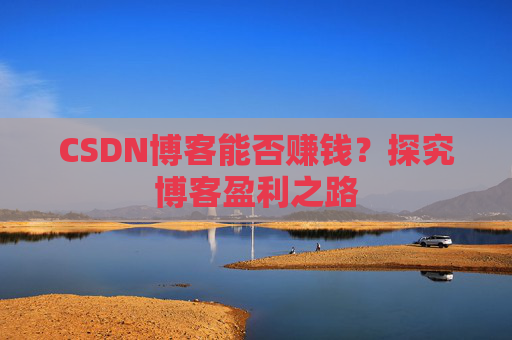CSDN博客能否赚钱?探究博客盈利之路