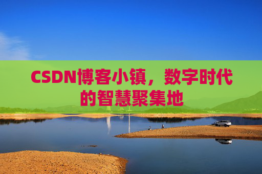CSDN博客小镇，数字时代的智慧聚集地